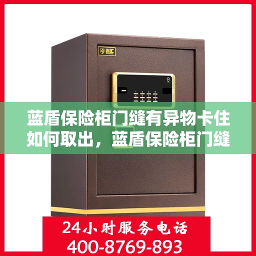 蓝盾保险柜门缝有异物卡住如何取出，蓝盾保险柜门缝异物取出攻略