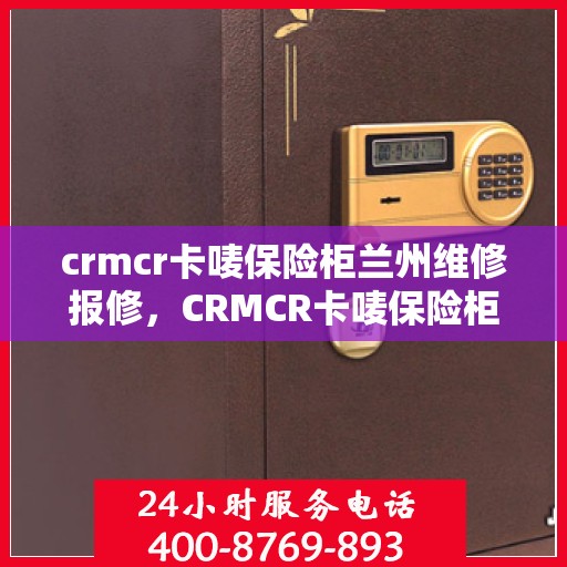 crmcr卡唛保险柜兰州维修报修，CRMCR卡唛保险柜兰州专业维修服务及报修指南