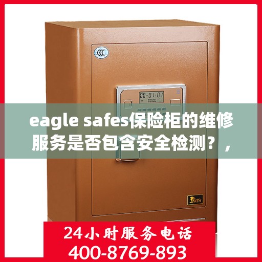 eagle safes保险柜的维修服务是否包含安全检测？，Eagle Safes保险柜维修服务深度解析，安全检测是否涵盖其中？