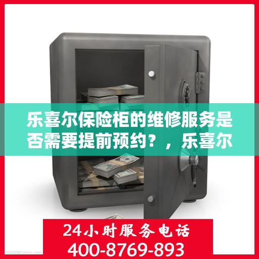 乐喜尔保险柜的维修服务是否需要提前预约？，乐喜尔保险柜维修服务预约指南，了解维修流程，预约无忧！