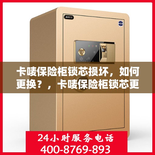 卡唛保险柜锁芯损坏，如何更换？，卡唛保险柜锁芯更换指南，轻松解决锁芯损坏问题