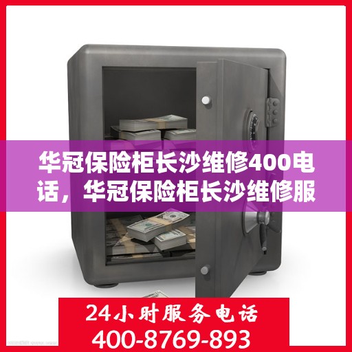 华冠保险柜长沙维修400电话，华冠保险柜长沙维修服务热线400专业解答，快速响应！