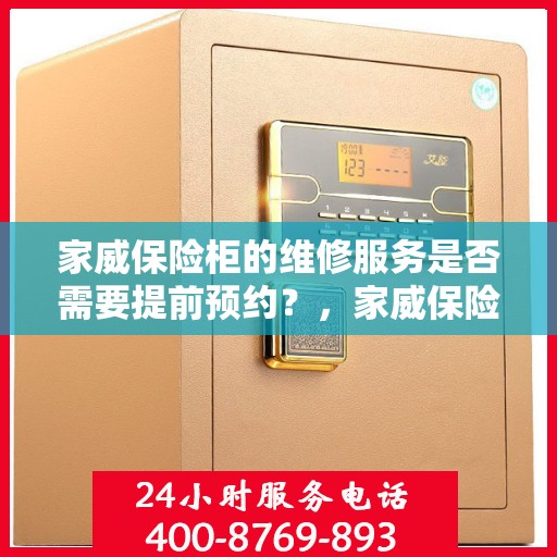家威保险柜的维修服务是否需要提前预约？，家威保险柜维修服务预约指南，了解维修流程，是否需要提前预约？