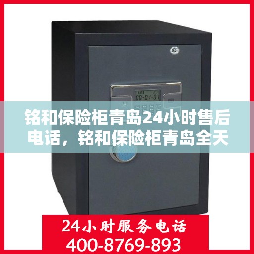 铭和保险柜青岛24小时售后电话，铭和保险柜青岛全天候售后热线服务电话