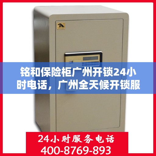 铭和保险柜广州开锁24小时电话，广州全天候开锁服务，铭和保险柜紧急电话解锁