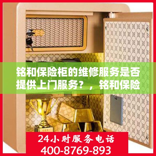 铭和保险柜的维修服务是否提供上门服务？，铭和保险柜维修服务，专业上门维修与解决方案提供