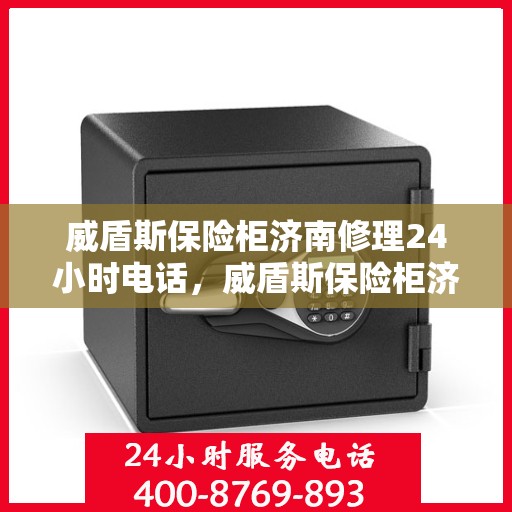 威盾斯保险柜济南修理24小时电话，威盾斯保险柜济南专业维修服务热线，全天候响应您的需求