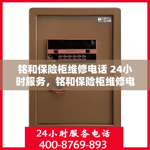 铭和保险柜维修电话 24小时服务，铭和保险柜维修电话全天候服务，专业解决您的安全锁事烦恼