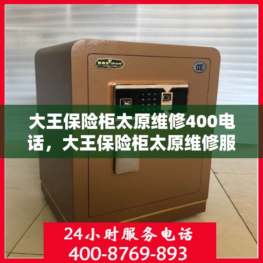大王保险柜太原维修400电话，大王保险柜太原维修服务热线400专业团队为您解答
