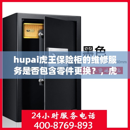 hupai虎王保险柜的维修服务是否包含零件更换？，虎王保险柜维修服务解析，零件更换是否涵盖其中？