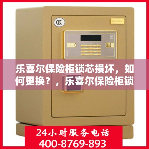乐喜尔保险柜锁芯损坏，如何更换？，乐喜尔保险柜锁芯更换指南，解决锁芯损坏问题