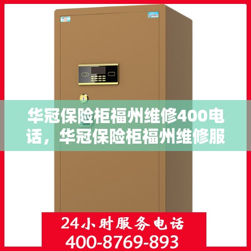 华冠保险柜福州维修400电话，华冠保险柜福州维修服务热线400专业团队为您解答