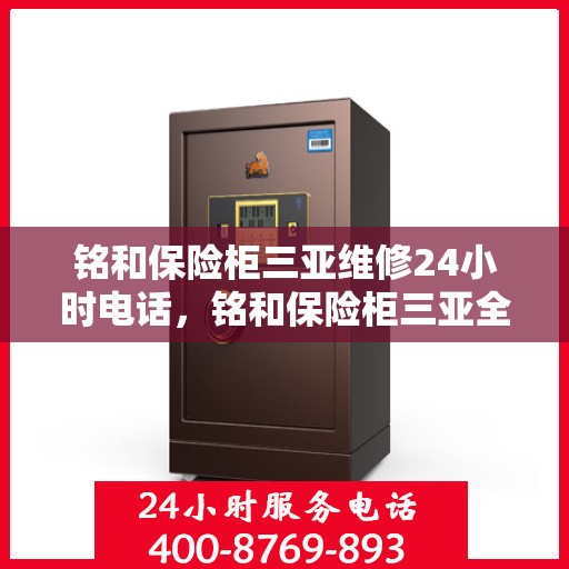 铭和保险柜三亚维修24小时电话，铭和保险柜三亚全天候维修服务热线