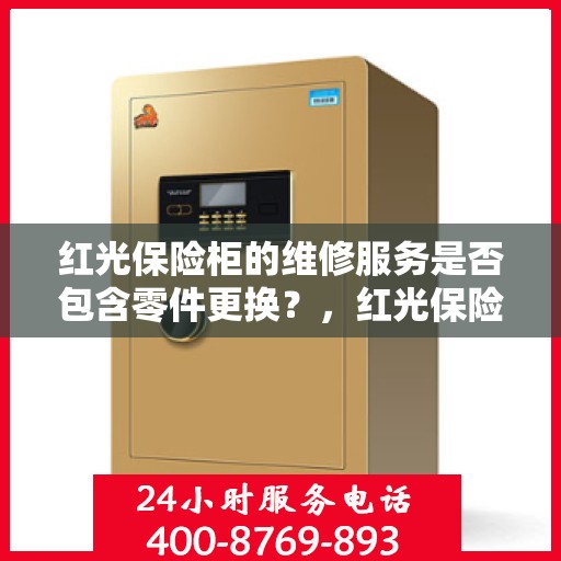红光保险柜的维修服务是否包含零件更换？，红光保险柜维修服务，零件更换是否涵盖其中？