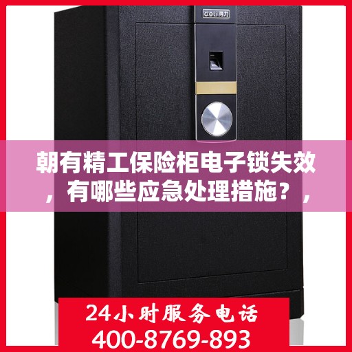 朝有精工保险柜电子锁失效，有哪些应急处理措施？，朝有精工保险柜电子锁失效应急处理指南