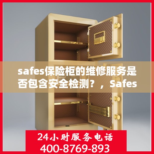 safes保险柜的维修服务是否包含安全检测？，Safes保险柜维修服务深度解析，维修是否涵盖安全检测？