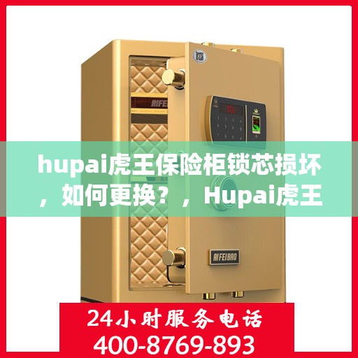 hupai虎王保险柜锁芯损坏，如何更换？，Hupai虎王保险柜锁芯更换指南，解决锁芯损坏问题