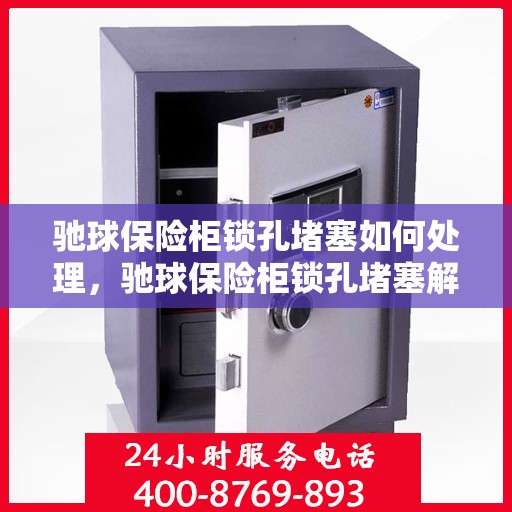 驰球保险柜锁孔堵塞如何处理，驰球保险柜锁孔堵塞解决方法指南